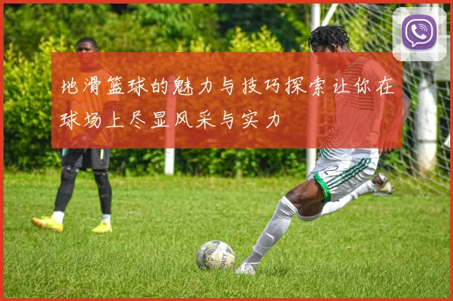 地滑篮球的魅力与技巧探索让你在球场上尽显风采与实力