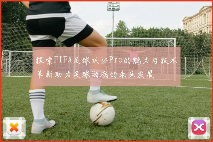 探索FIFA足球认证Pro的魅力与技术革新助力足球游戏的未来发展