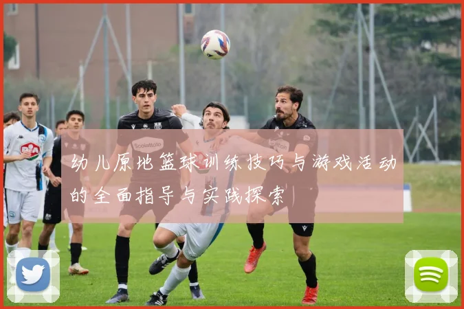 幼儿原地篮球训练技巧与游戏活动的全面指导与实践探索