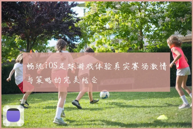 畅玩iOS足球游戏体验真实赛场激情与策略的完美结合