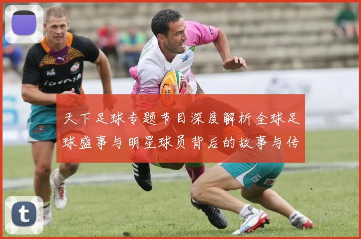 天下足球专题节目深度解析全球足球盛事与明星球员背后的故事与传奇