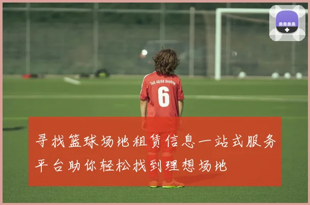 寻找篮球场地租赁信息一站式服务平台助你轻松找到理想场地