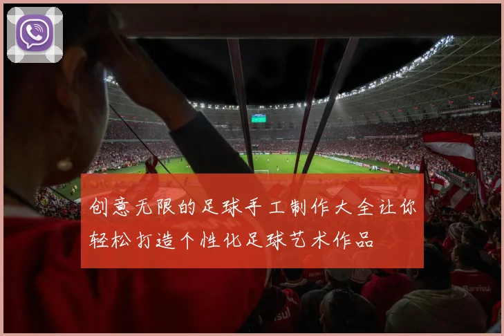 创意无限的足球手工制作大全让你轻松打造个性化足球艺术作品