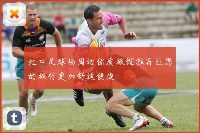 虹口足球场周边优质旅馆推荐让您的旅行更加舒适便捷