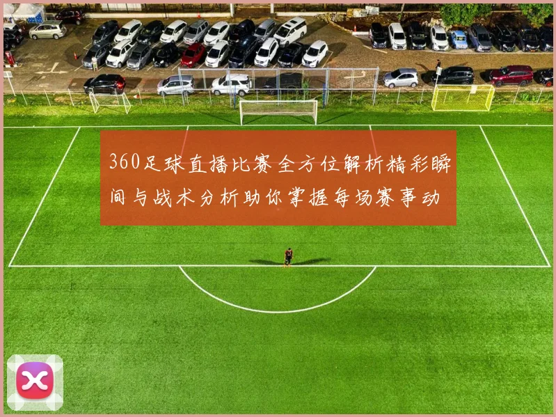 360足球直播比赛全方位解析精彩瞬间与战术分析助你掌握每场赛事动态