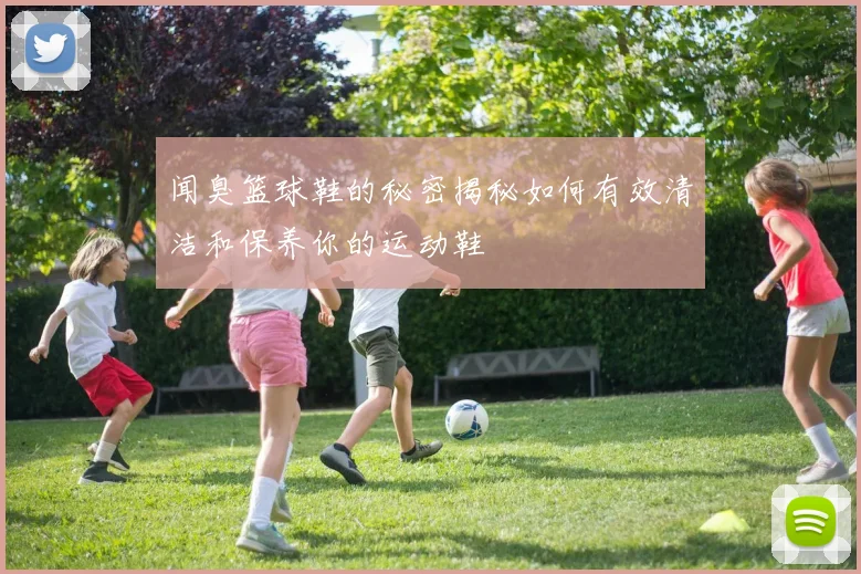 闻臭篮球鞋的秘密揭秘如何有效清洁和保养你的运动鞋