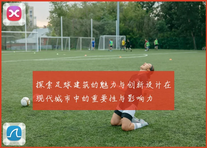 探索足球建筑的魅力与创新设计在现代城市中的重要性与影响力